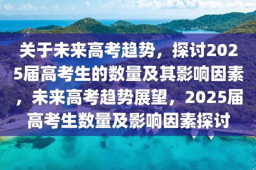 关于未来高考趋势，探讨2025届高考生的数量及其影响因素，未来高考趋势展望，2025届高考生数量及影响因素探讨