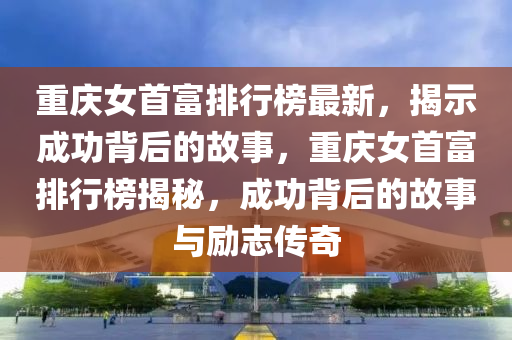 重庆女首富排行榜最新，揭示成功背后的故事，重庆女首富排行榜揭秘，成功背后的故事与励志传奇