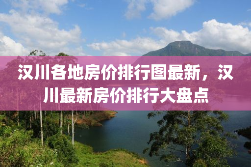汉川各地房价排行图最新，汉川最新房价排行大盘点