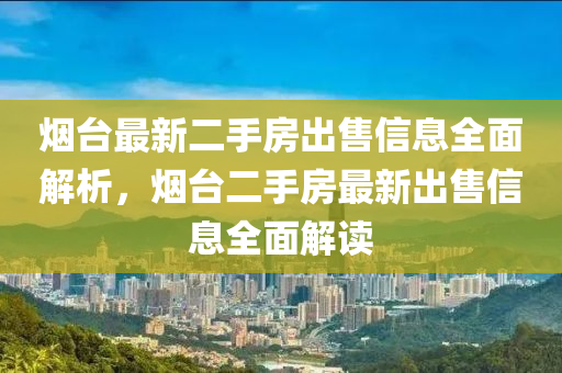 烟台最新二手房出售信息全面解析，烟台二手房最新出售信息全面解读