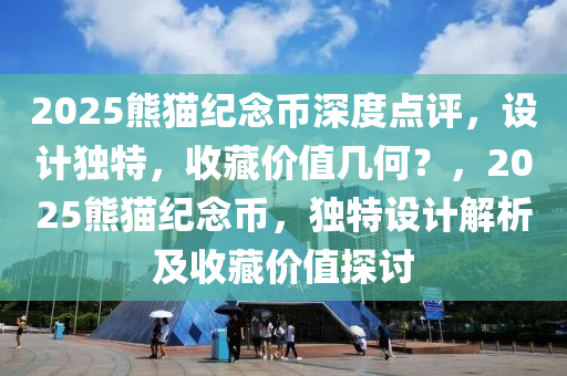 2025熊猫纪念币深度点评，设计独特，收藏价值几何？，2025熊猫纪念币，独特设计解析及收藏价值探讨