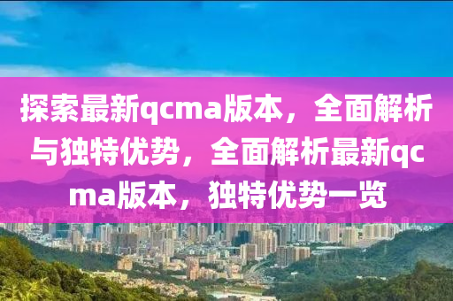 探索最新qcma版本，全面解析与独特优势，全面解析最新qcma版本，独特优势一览