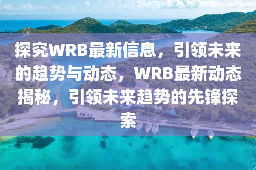 探究WRB最新信息，引领未来的趋势与动态，WRB最新动态揭秘，引领未来趋势的先锋探索