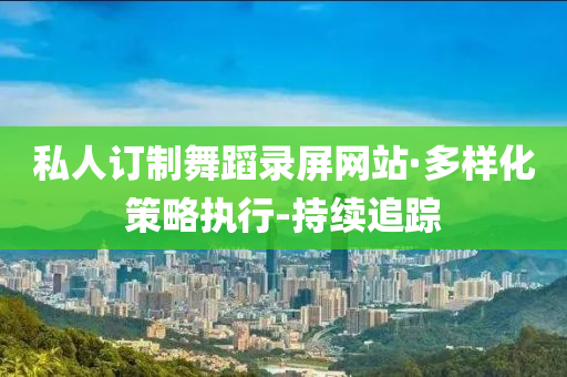 私人订制舞蹈录屏网站·多样化策略执行-持续追踪