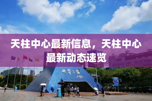 天柱中心最新信息，天柱中心最新动态速览
