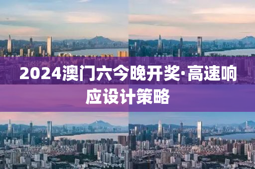2024澳门六今晚开奖·高速响应设计策略