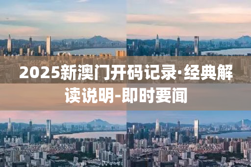 2025新澳门开码记录·经典解读说明-即时要闻
