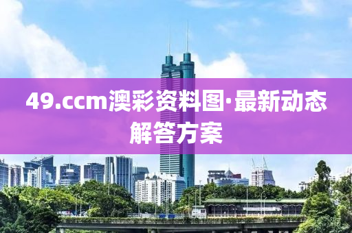 49.ccm澳彩资料图·最新动态解答方案