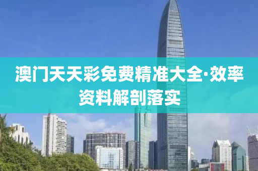 澳门天天彩免费精准大全·效率资料解剖落实