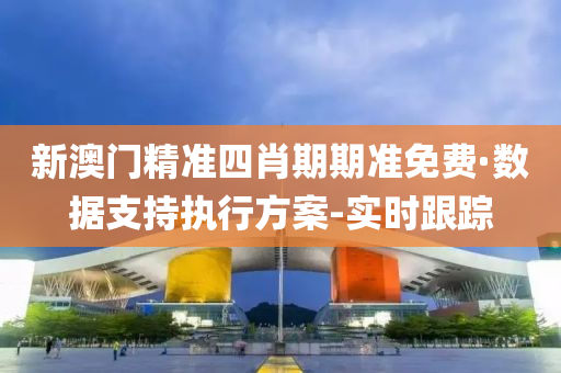新澳门精准四肖期期准免费·数据支持执行方案-实时跟踪