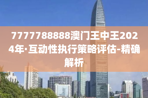 7777788888澳门王中王2024年·互动性执行策略评估-精确解析