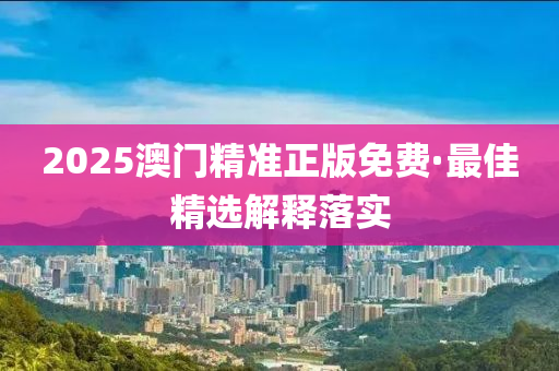 2025澳门精准正版免费·最佳精选解释落实