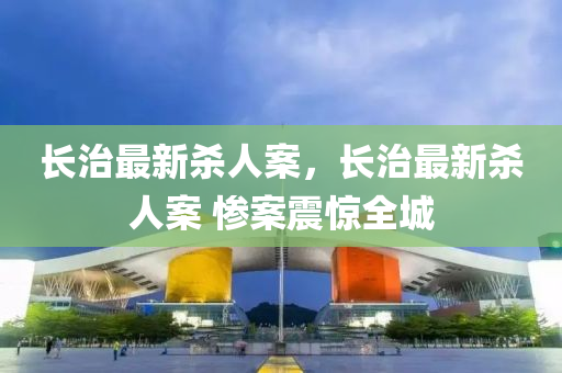 长治最新杀人案，长治最新杀人案 惨案震惊全城
