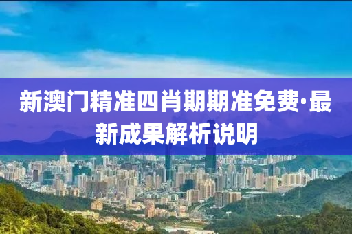 新澳门精准四肖期期准免费·最新成果解析说明