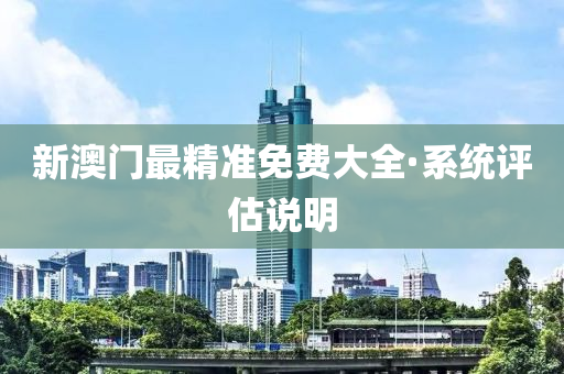新澳门最精准免费大全·系统评估说明