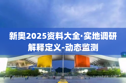 新奥2025资料大全·实地调研解释定义-动态监测