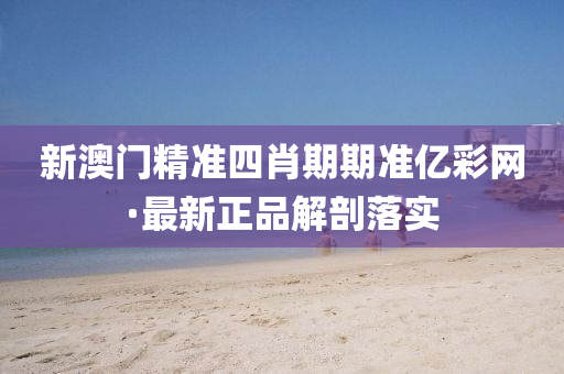 新澳门精准四肖期期准亿彩网·最新正品解剖落实