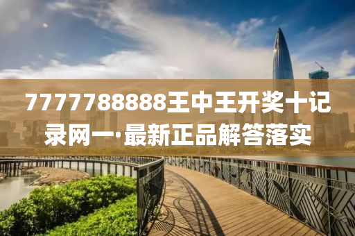 7777788888王中王开奖十记录网一·最新正品解答落实