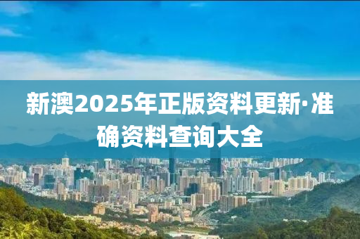 新澳2025年正版资料更新·准确资料查询大全