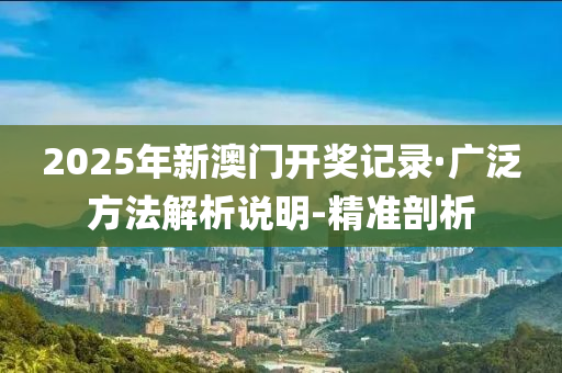 2025年新澳门开奖记录·广泛方法解析说明-精准剖析