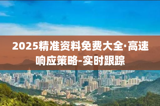 2025精准资料免费大全·高速响应策略-实时跟踪