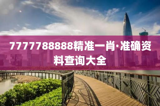 7777788888精准一肖·准确资料查询大全
