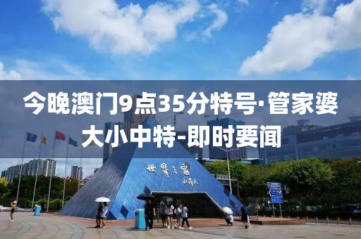 今晚澳门9点35分特号·管家婆大小中特-即时要闻