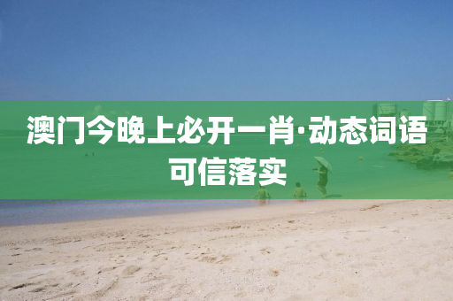 澳门今晚上必开一肖·动态词语可信落实
