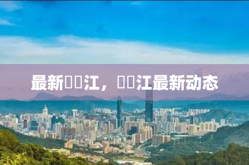 最新牂牁江，牂牁江最新动态