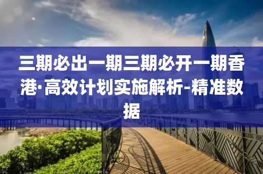 三期必出一期三期必开一期香港·高效计划实施解析-精准数据
