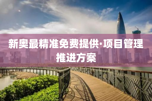 新奥最精准免费提供·项目管理推进方案