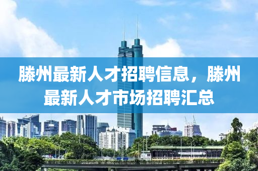 滕州最新人才招聘信息，滕州最新人才市场招聘汇总