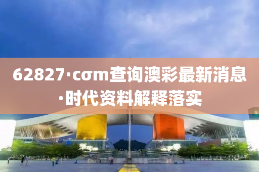 62827·cσm查询澳彩最新消息·时代资料解释落实