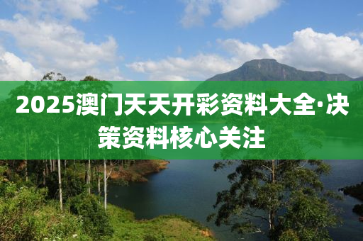 2025澳门天天开彩资料大全·决策资料核心关注