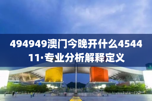 494949澳门今晚开什么454411·专业分析解释定义
