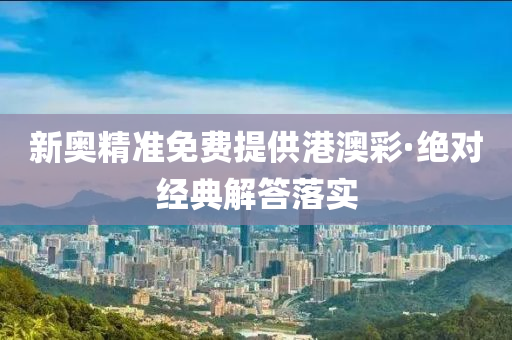 新奥精准免费提供港澳彩·绝对经典解答落实
