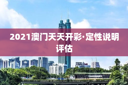 2021澳门天天开彩·定性说明评估