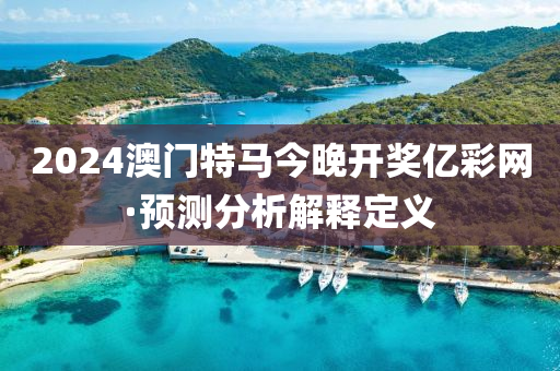 2024澳门特马今晚开奖亿彩网·预测分析解释定义