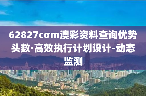 62827cσm澳彩资料查询优势头数·高效执行计划设计-动态监测
