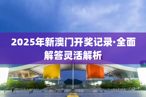 2025年新澳门开奖记录·全面解答灵活解析