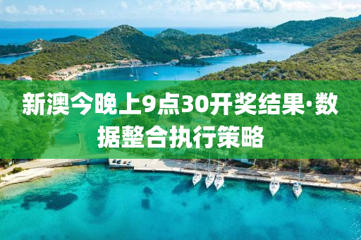 新澳今晚上9点30开奖结果·数据整合执行策略