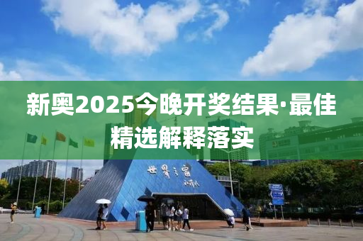 新奥2025今晚开奖结果·最佳精选解释落实