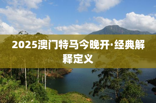 2025澳门特马今晚开·经典解释定义