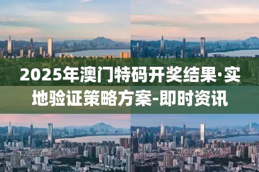 2025年澳门特码开奖结果·实地验证策略方案-即时资讯