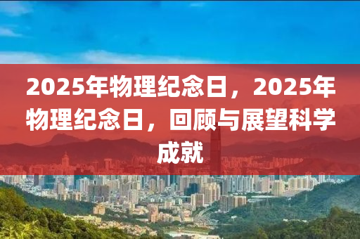 2025年物理纪念日，2025年物理纪念日，回顾与展望科学成就
