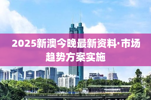 2025新澳今晚最新资料·市场趋势方案实施