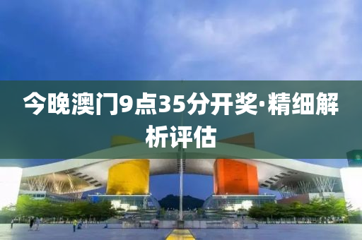 今晚澳门9点35分开奖·精细解析评估