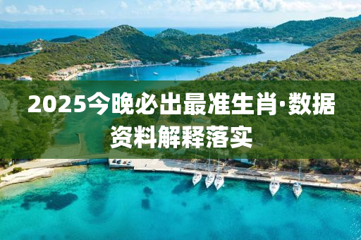 2025今晚必出最准生肖·数据资料解释落实