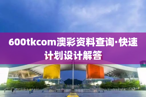 600tkcom澳彩资料查询·快速计划设计解答