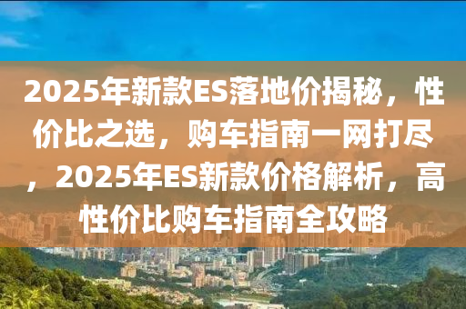 2025年新款ES落地价揭秘，性价比之选，购车指南一网打尽，2025年ES新款价格解析，高性价比购车指南全攻略
